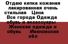 Отдаю кепка кожаная лакированная очень стильная › Цена ­ 1 050 - Все города Одежда, обувь и аксессуары » Женская одежда и обувь   . Ивановская обл.